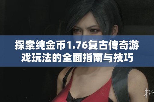 探索纯金币1.76复古传奇游戏玩法的全面指南与技巧