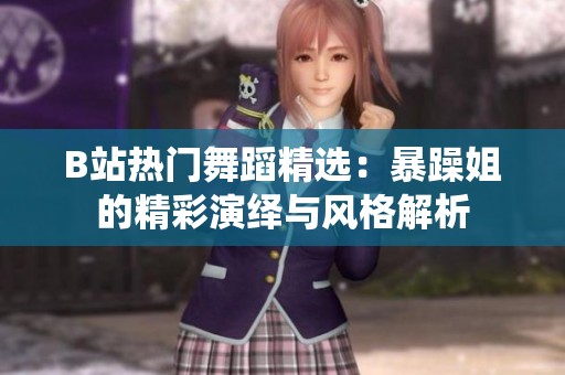 B站热门舞蹈精选：暴躁姐的精彩演绎与风格解析