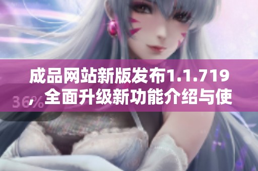 成品网站新版发布1.1.719，全面升级新功能介绍与使用指南
