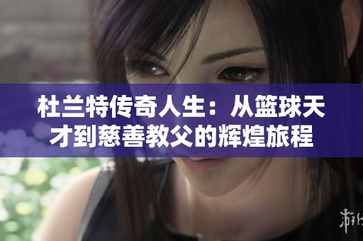 杜兰特传奇人生：从篮球天才到慈善教父的辉煌旅程