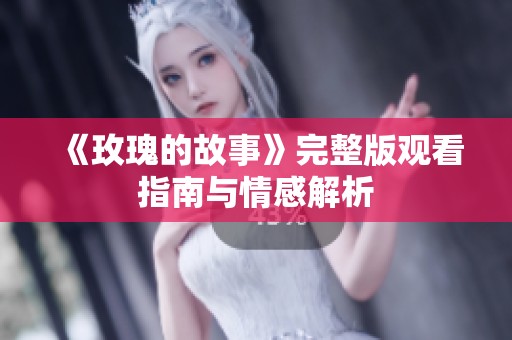 《玫瑰的故事》完整版观看指南与情感解析