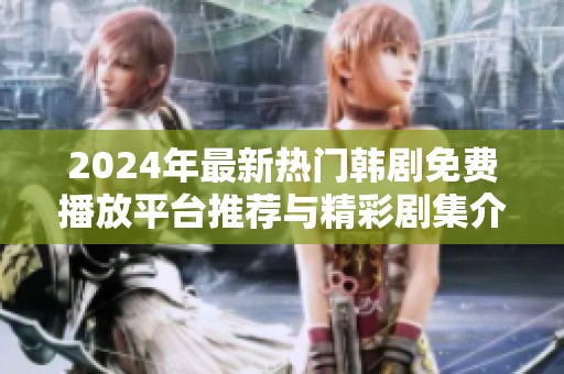 2024年最新热门韩剧免费播放平台推荐与精彩剧集介绍