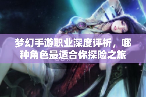 梦幻手游职业深度评析，哪种角色最适合你探险之旅
