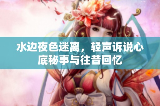 水边夜色迷离，轻声诉说心底秘事与往昔回忆