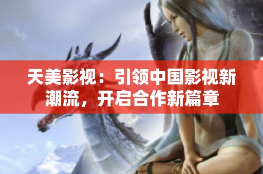 天美影视：引领中国影视新潮流，开启合作新篇章
