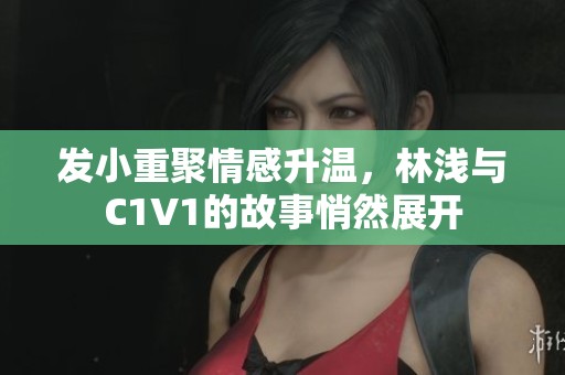 发小重聚情感升温，林浅与C1V1的故事悄然展开