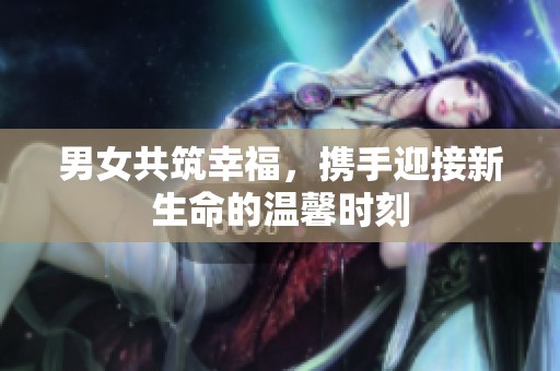 男女共筑幸福，携手迎接新生命的温馨时刻