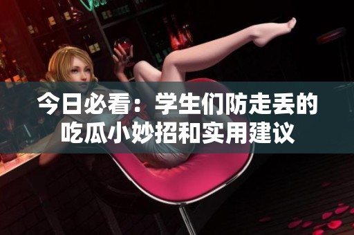 今日必看：学生们防走丢的吃瓜小妙招和实用建议