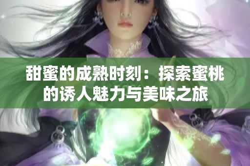 甜蜜的成熟时刻：探索蜜桃的诱人魅力与美味之旅