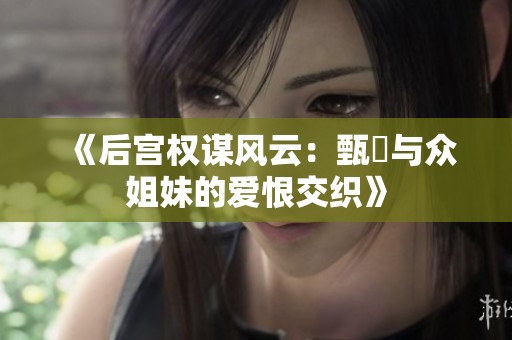 《后宫权谋风云：甄嬛与众姐妹的爱恨交织》