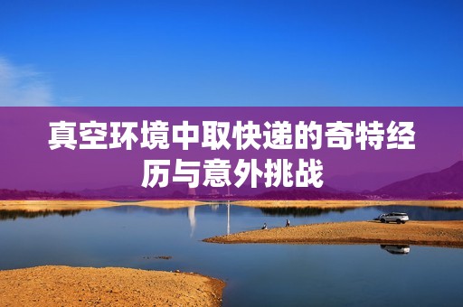 真空环境中取快递的奇特经历与意外挑战