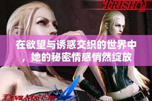 在欲望与诱惑交织的世界中，她的秘密情感悄然绽放