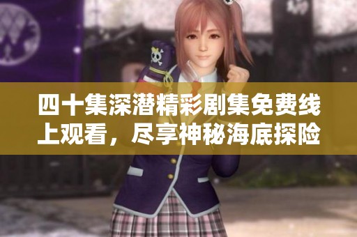 四十集深潜精彩剧集免费线上观看，尽享神秘海底探险