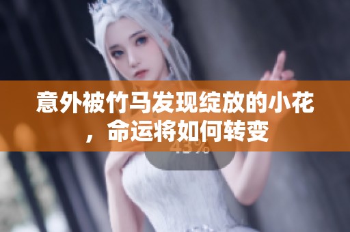 意外被竹马发现绽放的小花，命运将如何转变