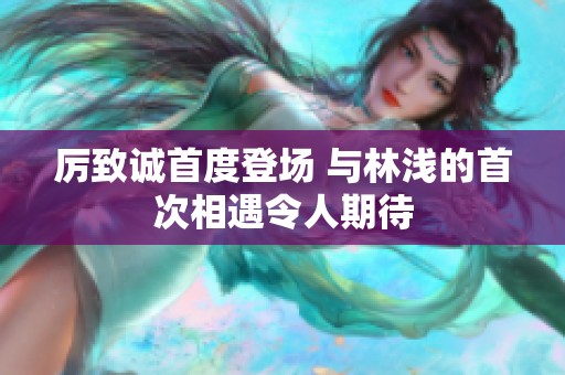 厉致诚首度登场 与林浅的首次相遇令人期待