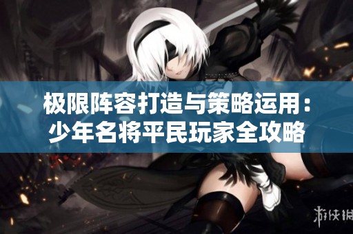 极限阵容打造与策略运用：少年名将平民玩家全攻略