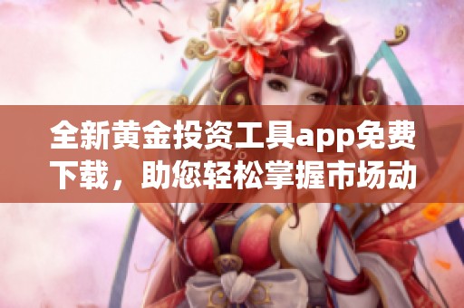 全新黄金投资工具app免费下载，助您轻松掌握市场动态