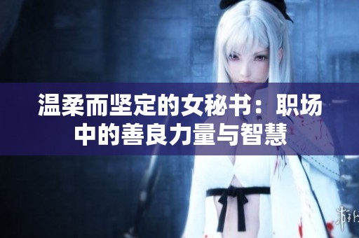 温柔而坚定的女秘书：职场中的善良力量与智慧