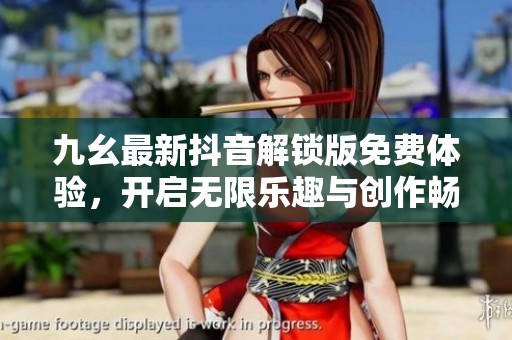 九幺最新抖音解锁版免费体验，开启无限乐趣与创作畅游