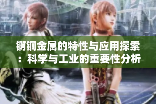 锕铜金属的特性与应用探索：科学与工业的重要性分析