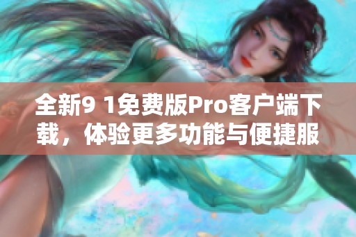 全新9 1免费版Pro客户端下载，体验更多功能与便捷服务