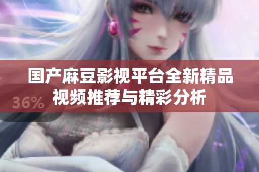国产麻豆影视平台全新精品视频推荐与精彩分析