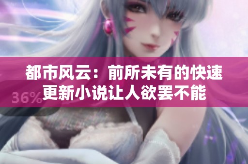 都市风云：前所未有的快速更新小说让人欲罢不能