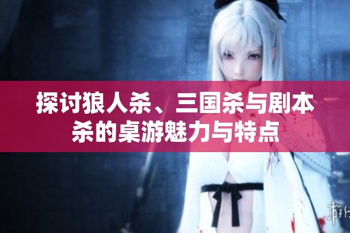 探讨狼人杀、三国杀与剧本杀的桌游魅力与特点