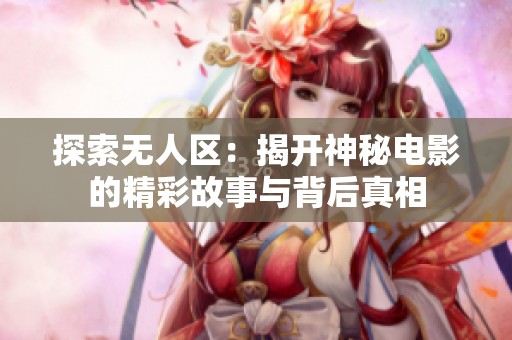 探索无人区：揭开神秘电影的精彩故事与背后真相