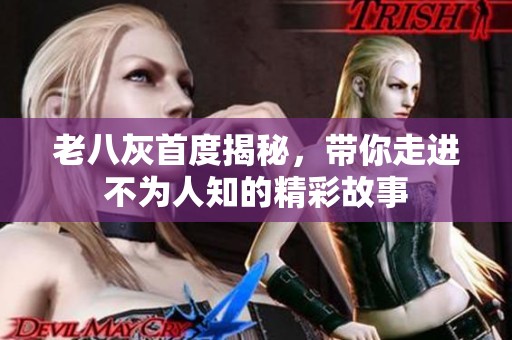 老八灰首度揭秘，带你走进不为人知的精彩故事