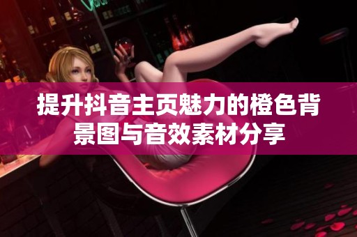 提升抖音主页魅力的橙色背景图与音效素材分享