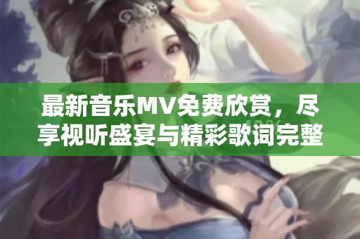 最新音乐MV免费欣赏，尽享视听盛宴与精彩歌词完整版