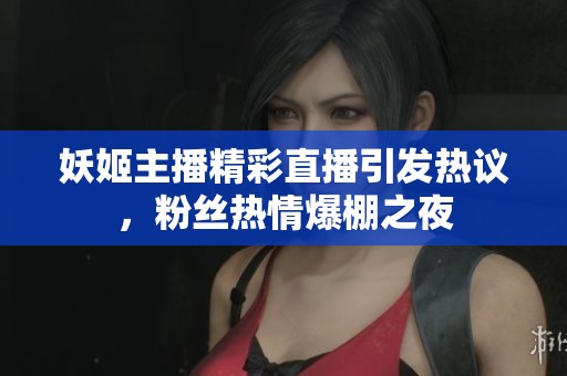 妖姬主播精彩直播引发热议，粉丝热情爆棚之夜