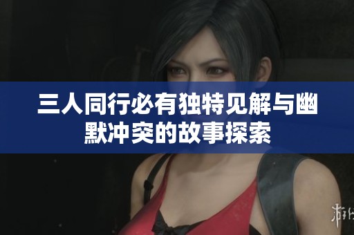 三人同行必有独特见解与幽默冲突的故事探索