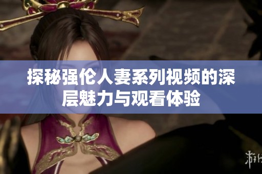 探秘强伦人妻系列视频的深层魅力与观看体验