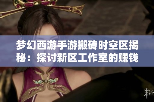 梦幻西游手游搬砖时空区揭秘：探讨新区工作室的赚钱策略与风险