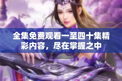 全集免费观看一至四十集精彩内容，尽在掌握之中