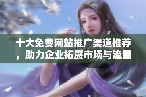 十大免费网站推广渠道推荐，助力企业拓展市场与流量