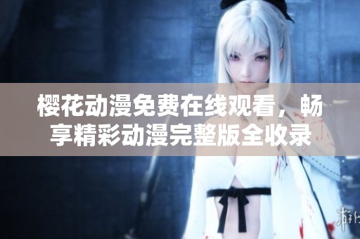 樱花动漫免费在线观看，畅享精彩动漫完整版全收录
