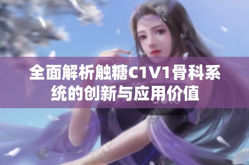 全面解析触糖C1V1骨科系统的创新与应用价值