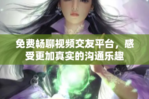 免费畅聊视频交友平台，感受更加真实的沟通乐趣