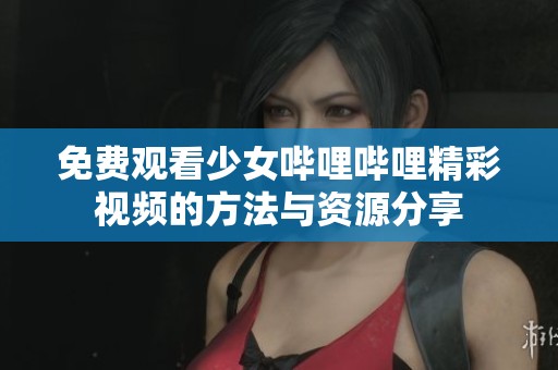 免费观看少女哔哩哔哩精彩视频的方法与资源分享