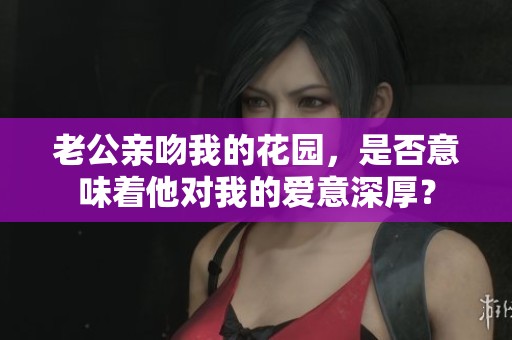 老公亲吻我的花园，是否意味着他对我的爱意深厚？