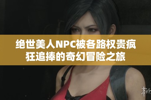 绝世美人NPC被各路权贵疯狂追捧的奇幻冒险之旅