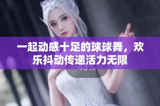 一起动感十足的球球舞，欢乐抖动传递活力无限
