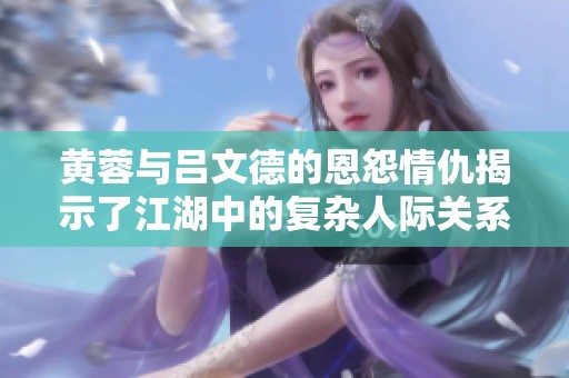 黄蓉与吕文德的恩怨情仇揭示了江湖中的复杂人际关系