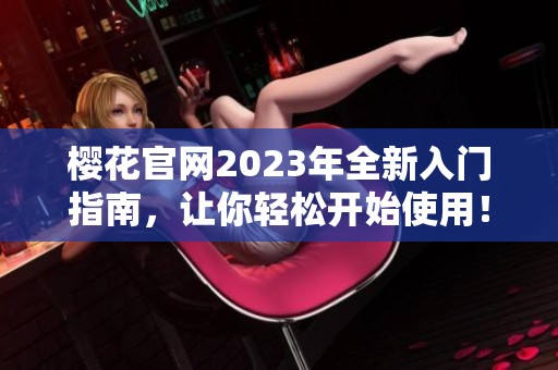 樱花官网2023年全新入门指南，让你轻松开始使用！