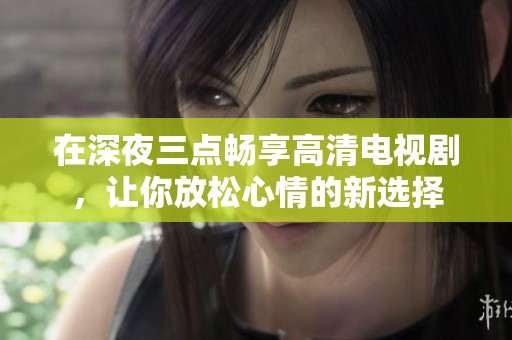 在深夜三点畅享高清电视剧，让你放松心情的新选择