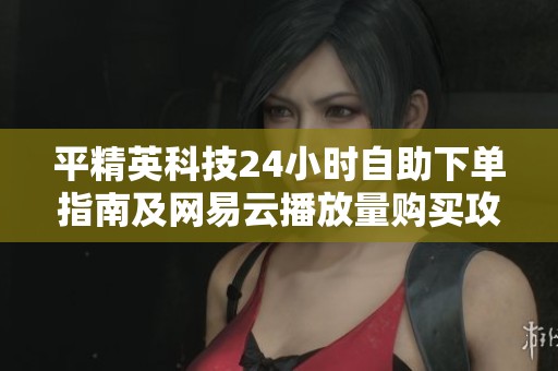 平精英科技24小时自助下单指南及网易云播放量购买攻略