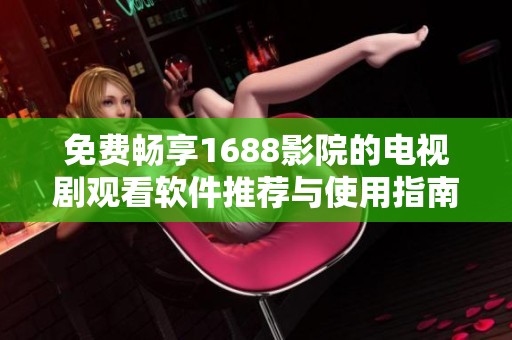 免费畅享1688影院的电视剧观看软件推荐与使用指南